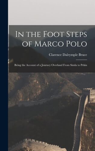 In The Foot Steps Of Marco Polo: Being The Account Of A Journey Overland From Simla To Pekin