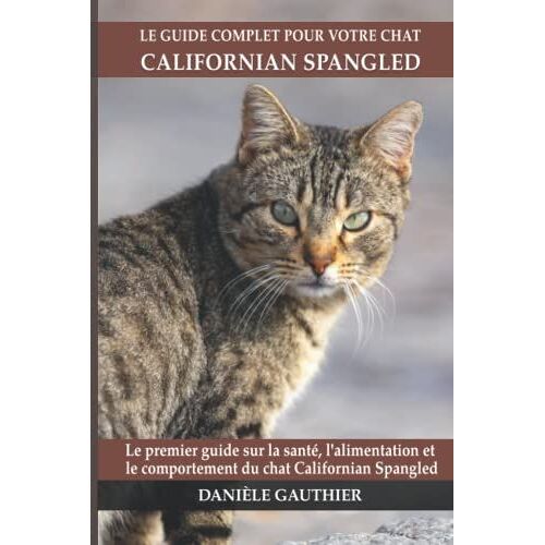 Le Guide Complet Pour Votre Chat Californian Spangled: Le Premier Guide Sur La Santé, La Nutrition Et Le Comportement Du Chat Californian Spangled