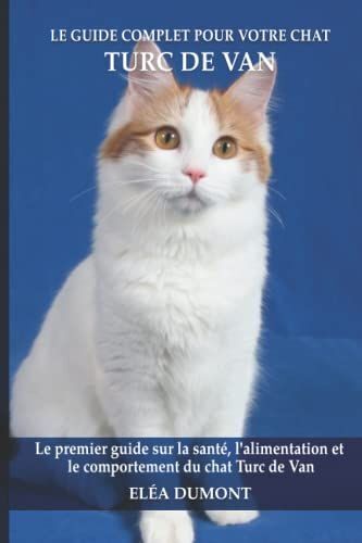 Le Guide Complet Pour Votre Chat Turc De Van: Le Premier Guide Sur La Santé, La Nutrition Et Le Comportement Du Chat Turc De Van
