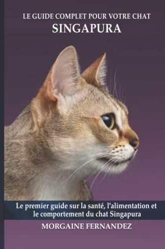 Le Guide Complet Pour Votre Chat Singapura: Le Premier Guide Sur La Santã©, La Nutrition Et Le Comportement Du Chat Singapura