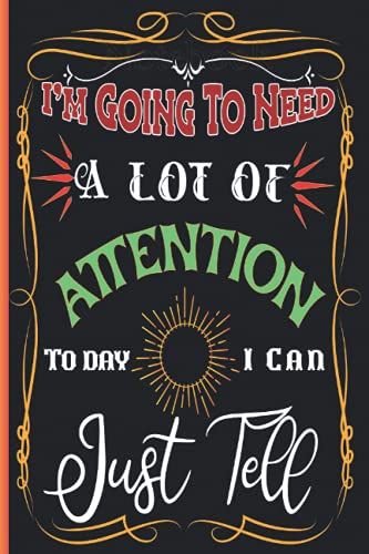 I'm Going To Need A Lot Of Attention Today I Can Just Tell: Notebook 120 Pages 6x9
