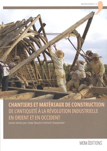Chantiers Et Matériaux De Construction, De L'antiquité À La Révolution Industrielle En Orient Et En Occident - Actes Du Colloque Tenu Au Château De Guédelon (23-25 Septembre 2015)