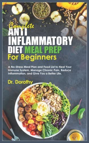Complete Anti-Inflammatory Diet Meal Prep For Beginners: A No-Stress Meal Plan And Food List To Heal Your Immune System, Manage Chronic Pain, Reduce Inflammation, And Give You A Better Life.