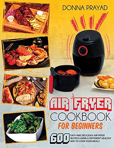Air Fryer Cookbook For Beginners: 600 Easy And Delicious Air Fryer Recipes Learn A Different Healthy Way To Cook Your Meals