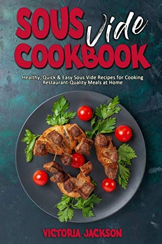 Sous Vide Cookbook: Healthy, Quick & Easy Sous Vide Recipes For Cooking Restaurant-Quality Meals At Home