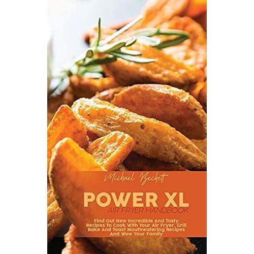 Power Xl Air Fryer Handbook: Find Out New Incredible And Tasty Recipes To Cook With Your Air Fryer. Grill Bake And Toast Mouthwatering Recipes And