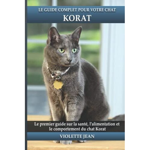 Le Guide Complet Pour Votre Chat Korat: Le Premier Guide Sur La Santé, La Nutrition Et Le Comportement Du Chat Korat