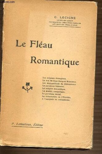 Le Fleau Romantique - Les Origines Etrangeres. Le Mal De Jean-Jacques Rousseau. Les Desequilibres Du Romantisme. Le Paradoxe Litteraire. La Religion Romantique. La Morale Romantique. Le ...