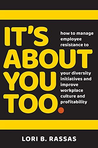 It's About You Too.: How To Manage Employee Resistance To Your Diversity Initiatives And Improve Workplace Culture And Profitability