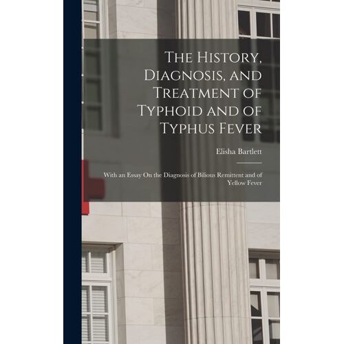 The History, Diagnosis, And Treatment Of Typhoid And Of Typhus Fever: With An Essay On The Diagnosis Of Bilious Remittent And Of Yellow Fever