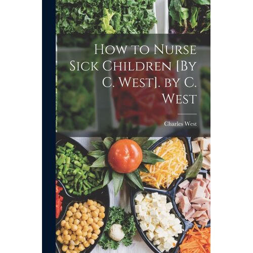 How To Nurse Sick Children [By C. West]. By C. West