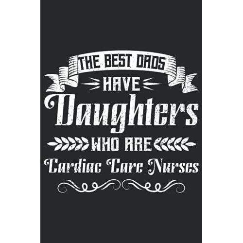 The Best Dads Have Daughters Who Are Cardiac Care Nurses: Cardiac Care Nurses Gifts, Lined Notebook Journals
