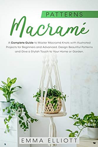 Macramé Patterns: A Complete Guide To Design Astonishing Patterns, Give A Stylish Touch To Your Home Or Garden And Master Macramé Knots