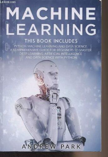 Machine Learning - The Book Includes : Python Machine Learning And Data Science. A Comprehensive Guide For Beginners To Master Deep Learning, Artificial Intelligence And Data Science With Python