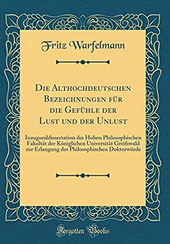 Die Althochdeutschen Bezeichnungen Fuer Die Gefuehle Der Lust Und Der Unlust: Inauguraldissertation Der Hohen Philosophischen Fakultaet Der Koeniglichen Universitaet Greifswald Zur Erlangung Der Philo
