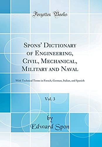 Spons' Dictionary Of Engineering, Civil, Mechanical, Military And Naval, Vol. 3: With Technical Terms In French, German, Italian, And Spanish (Classic Reprint)