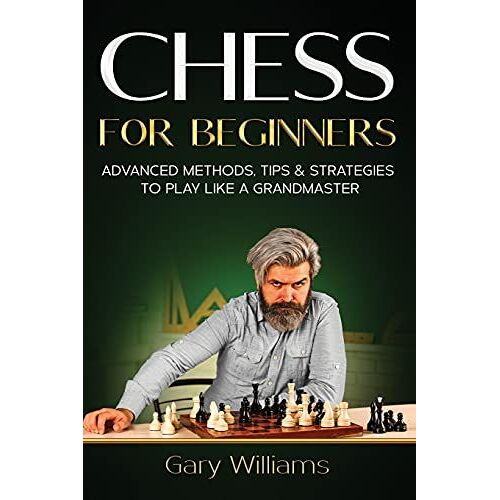 Chess For Beginners: Advanced Methods, Tips & Strategies To Play Like A Grandmaster