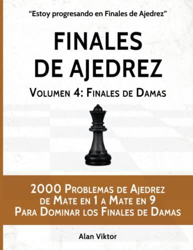 Finales De Ajedrez, Volumen 4: Finales De Damas: 2000 Problemas De Ajedrez De Mate En 1 A Mate En 9 Para Dominar Los Finales De Damas (Estoy Progresando En Finales De Ajedrez)