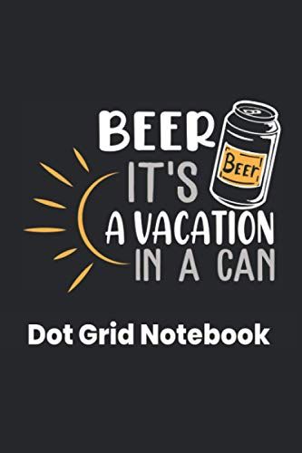 Beer. It's A Vacation In A Can: A Handy 6x9 Dot Grid Notebook Journal For Beer Lovers. Novelty Gag Gift