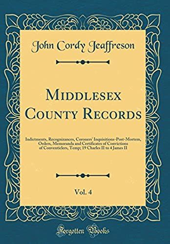Middlesex County Records, Vol. 4: Indictments, Recognizances, Coroners' Inquisitions-Post-Mortem, Orders, Memoranda And Certificates Of Convictions Of Conventiclers, Temp; 19 Charles Ii To 4 James Ii