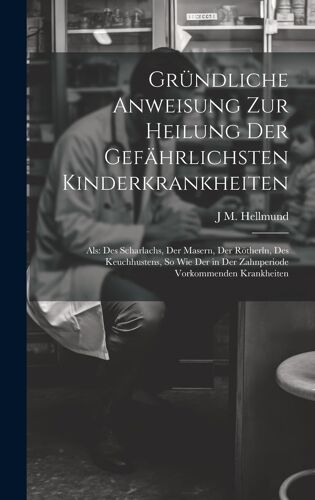 Gründliche Anweisung Zur Heilung Der Gefährlichsten Kinderkrankheiten: Als: Des Scharlachs, Der Masern, Der Rötherln, Des Keuchhustens, So Wie Der In Der Zahnperiode Vorkommenden Krankheiten