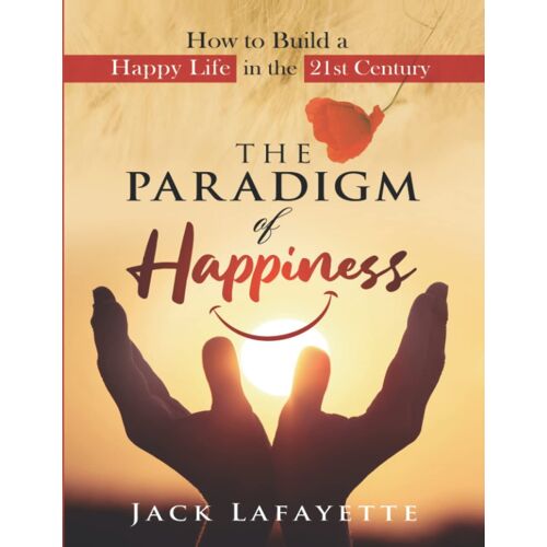 The Paradigm Of Happiness: How To Build A Happy Life In The 21st Century