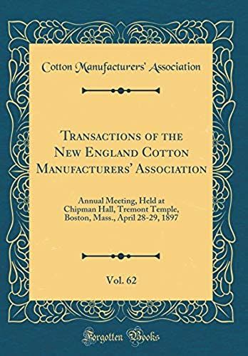 Transactions Of The New England Cotton Manufacturers' Association, Vol. 62: Annual Meeting, Held At Chipman Hall, Tremont Temple, Boston, Mass., April 28-29, 1897 (Classic Reprint)