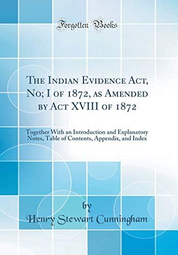 The Indian Evidence Act, No; I Of 1872, As Amended By Act Xviii Of 1872: Together With An Introduction And Explanatory Notes, Table Of Contents, Appendix, And Index (Classic Reprint)