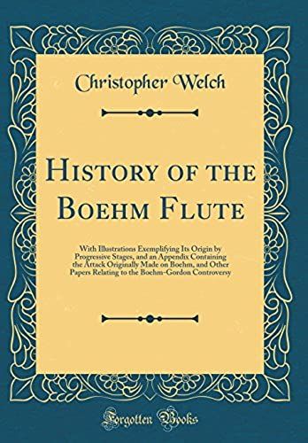 History Of The Boehm Flute: With Illustrations Exemplifying Its Origin By Progressive Stages, And An Appendix Containing The Attack Originally Made On Boehm, And Other Papers Relating To The Boehm-Gor