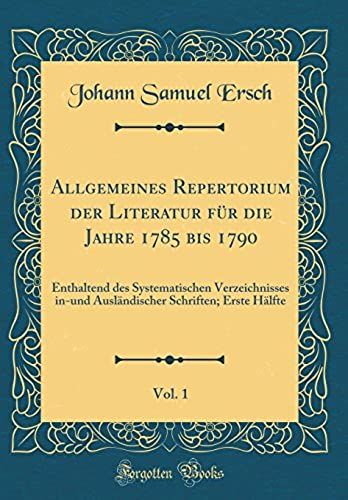 Allgemeines Repertorium Der Literatur Fur Die Jahre 1785 Bis 1790, Vol. 1: Enthaltend Des Systematischen Verzeichnisses In-Und Auslandischer Schriften; Erste Halfte (Classic Reprint)