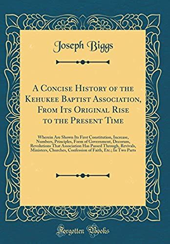 A Concise History Of The Kehukee Baptist Association, From Its Original Rise To The Present Time: Wherein Are Shown Its First Constitution, Increase, Numbers, Principles, Form Of Government, Decorum,