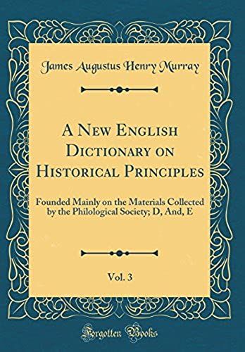 A New English Dictionary On Historical Principles, Vol. 3: Founded Mainly On The Materials Collected By The Philological Society; D, And, E (Classic Reprint)