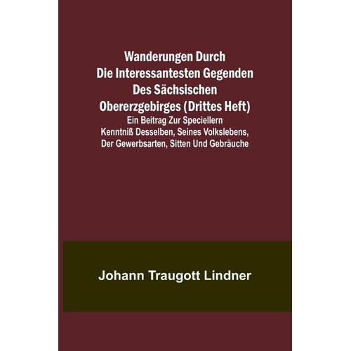 Wanderungen Durch Die Interessantesten Gegenden Des Sächsischen Obererzgebirges (Drittes Heft); Ein Beitrag Zur Speciellern Kenntniß Desselben, Seines Volkslebens, Der Gewerbsarten, Sitten Und Gebräuche