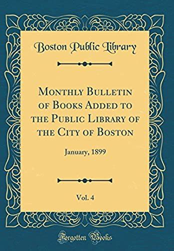 Monthly Bulletin Of Books Added To The Public Library Of The City Of Boston, Vol. 4: January, 1899 (Classic Reprint)