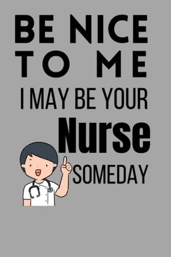 Be Nice To Me I May Be Your Nurse Someday: Nurse Journal, Funny Nurses Novelty Gifts For Men And Women