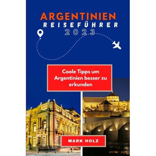 Argentinien Reiseführer 2023: Der Optimale Leitfaden Für Kultur Und Bräuche: Coole Tipps, Um Argentinien Besser Zu Erkunden