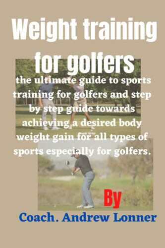 Weight Training For Golfers: The Ultimate Guide To Sports Training For Golfers And Step By Step Guide Towards Achieving A Desired Body Weight Gain For All Types Of Sports Especially For Golfers