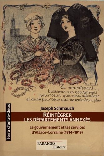 Réintégrer Les Départements Annexés - Le Gouvernement Et Les Services D'alsace-Lorraine (1914-1919)