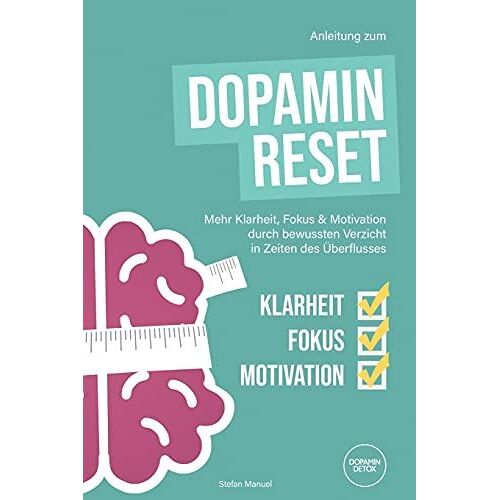 Anleitung Zum Dopamin Reset: Mehr Klarheit, Fokus Und Motivation Durch Bewussten Verzicht In Zeiten Des Überflusses.