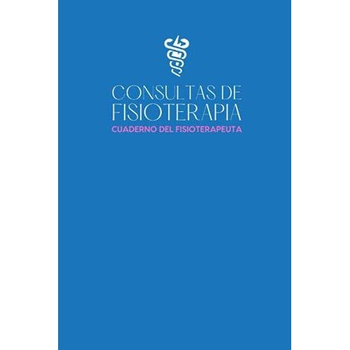 Consultas De Fisioterapia: Cuaderno Del Fisioterapeuta - Libro De Consultas Para Registrar Todo Sobre Sus Sesiones Con Sus Pacientes - Regalo Original Para Fisioterapeuta