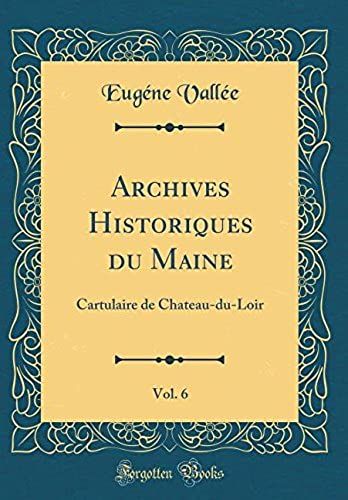 Archives Historiques Du Maine, Vol. 6: Cartulaire De Chateau-Du-Loir (Classic Reprint)