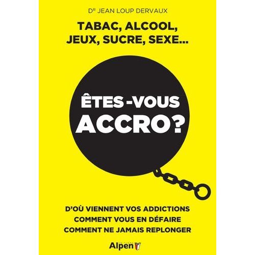 Etes-Vous Accro ? Tabac, Alcool, Jeux, Sucre, Sexe - D'où Viennent Vos Addictions, Comment Vous En Défaire, Comment Ne Jamais Replonger