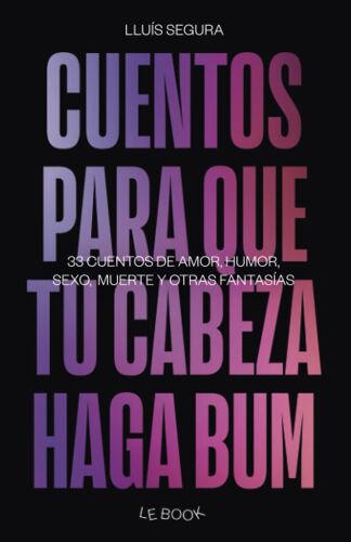 Cuentos Para Que Tu Cabeza Haga Bum: 33 Cuentos De Amor, Humor, Sexo, Muerte Y Otras Fantasías.