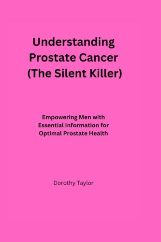 Understanding Prostate Cancer (The Silent Killer): Empowering Men With Essential Information For Optimal Prostate Health