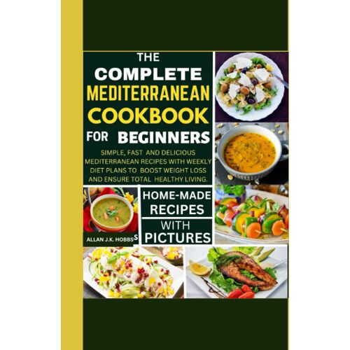 The Complete Mediterranean Cookbook For Beginners: Simple, Fast And Delicious Mediterranean Recipes With Weekly Diet Plans To Boost Weight Loss And Ensure Total Healthy Living.