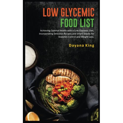 Low Glycemic Food List: Achieving Optimal Health With A Low Glycemic Diet, Incorporating Delicious Recipes And Smart Snacks For Diabetes Control And Weight Loss.