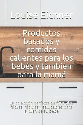 Productos Basados Y Comidas Calientes Para Los Bebés Y También Para La Mamá: La Colección Perfecta De Fórmulas Fáciles, Rápidas Y Saludables Para El Bien De Su Bebé