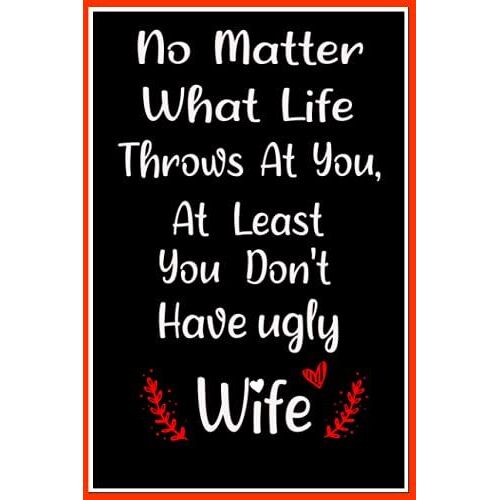 No Matter What Life Throws At You, At Least You Don't Have An Ugly Wife: Funny Fathers Day Journal Notebook ,Husband Quote Notebook