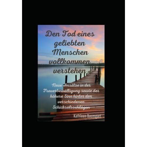 Den Tod Eines Geliebten Menschen Vollkommen Verstehen: Neue Ansätze In Der Trauerbewältigung Sowie Der Höhere Sinn Hinter Den Verschiedenen Schicksalsschlägen