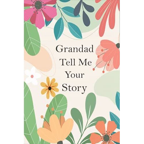 Grandad Tell Me Your Story: A Guided Questions Journal For Your Grandfather To Record His Precious Memories And Life Experiences